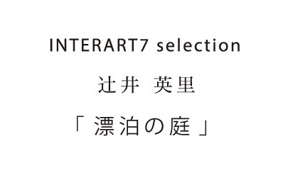 辻井英里個展「漂泊の庭」